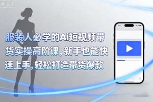 服装人必学的Ai短视频带货实操高阶课,新手也能快速上手,轻松打造带货爆款