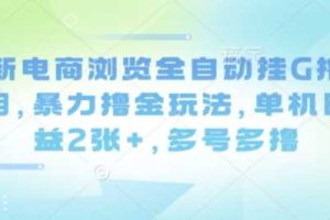 最新电商浏览全自动挂G撸金项目,暴力撸金玩法,单机日收益2张+,多号多撸【揭秘】