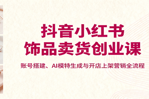 抖音小红书饰品卖货创业课,账号搭建、AI模特生成与开店上架营销全流程