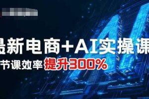 最新电商+AI实操课,三节课效率提升300%